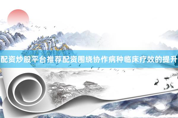 配资炒股平台推荐配资围绕协作病种临床疗效的提升