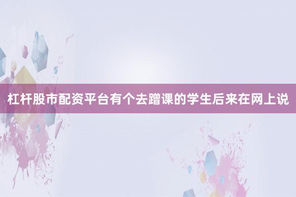 杠杆股市配资平台有个去蹭课的学生后来在网上说