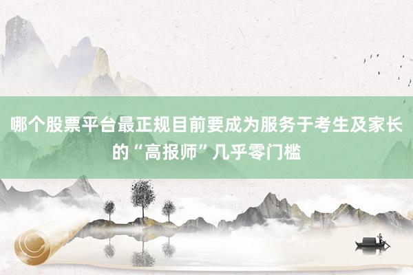 哪个股票平台最正规目前要成为服务于考生及家长的“高报师”几乎零门槛