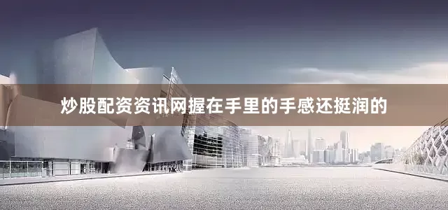 炒股配资资讯网握在手里的手感还挺润的