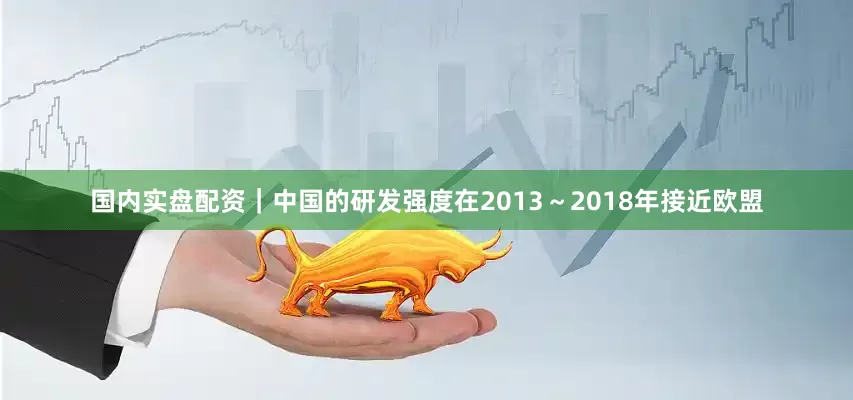 国内实盘配资｜中国的研发强度在2013～2018年接近欧盟