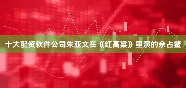 十大配资软件公司朱亚文在《红高粱》里演的余占鳌