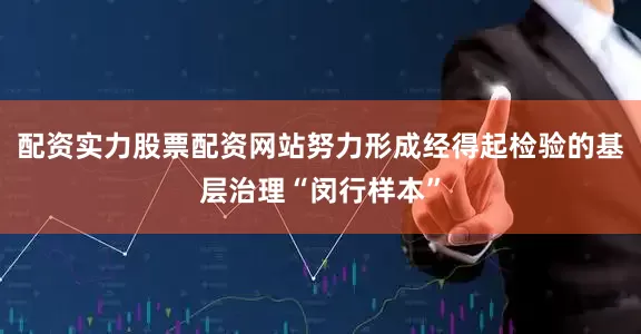 配资实力股票配资网站努力形成经得起检验的基层治理“闵行样本”
