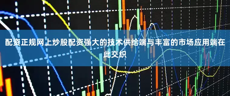 配资正规网上炒股配资强大的技术供给端与丰富的市场应用端在此交织