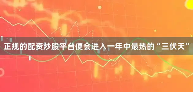 正规的配资炒股平台便会进入一年中最热的“三伏天”