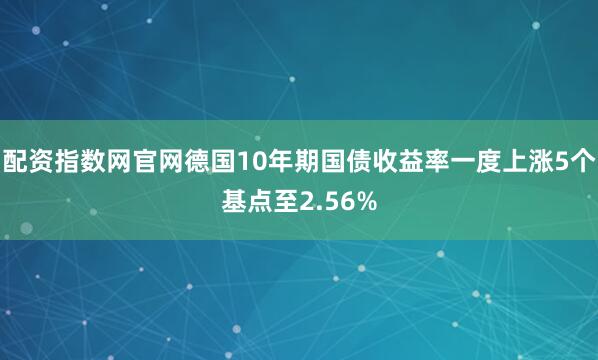 配资指数网官网德国10年期国债收益率一度上涨5个基点至2.56%