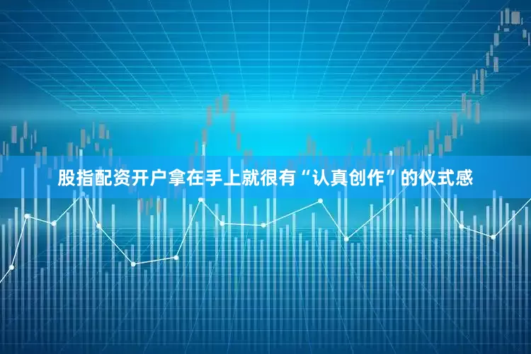 股指配资开户拿在手上就很有“认真创作”的仪式感