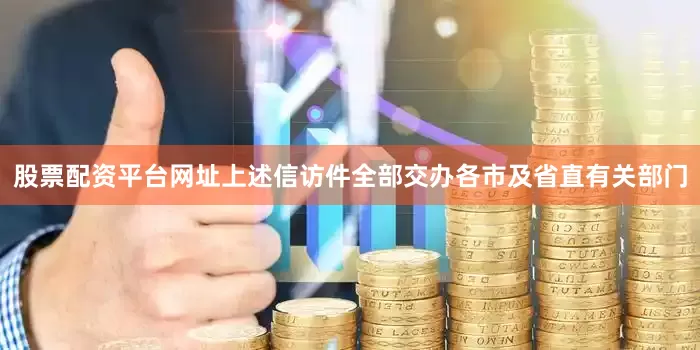 股票配资平台网址上述信访件全部交办各市及省直有关部门