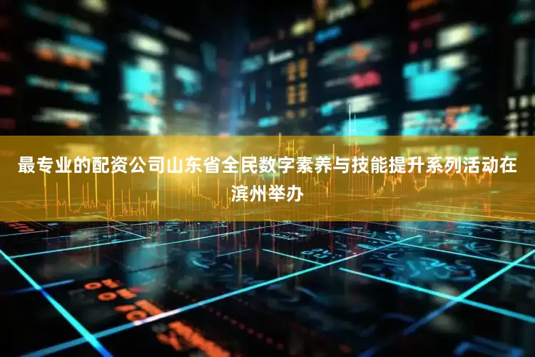 最专业的配资公司山东省全民数字素养与技能提升系列活动在滨州举办