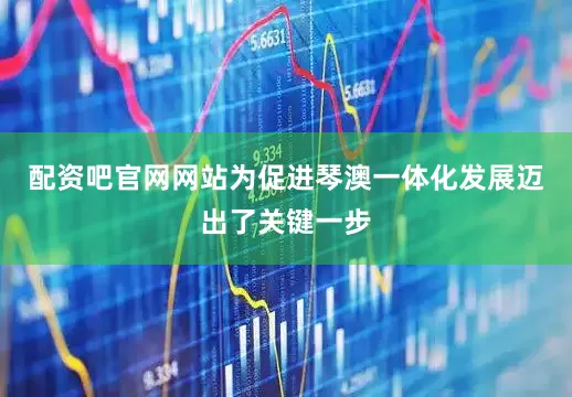 配资吧官网网站为促进琴澳一体化发展迈出了关键一步
