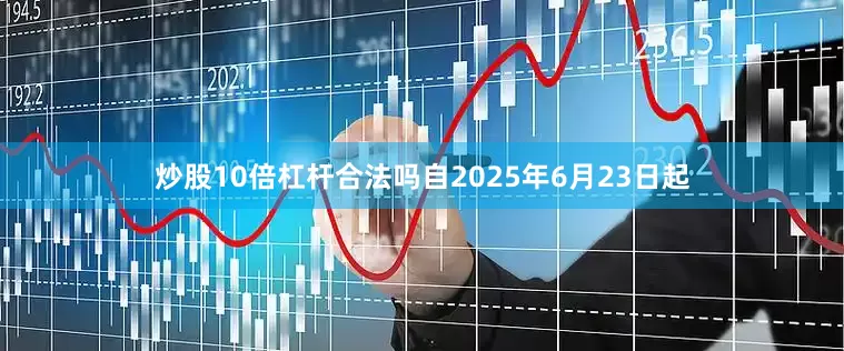 炒股10倍杠杆合法吗自2025年6月23日起