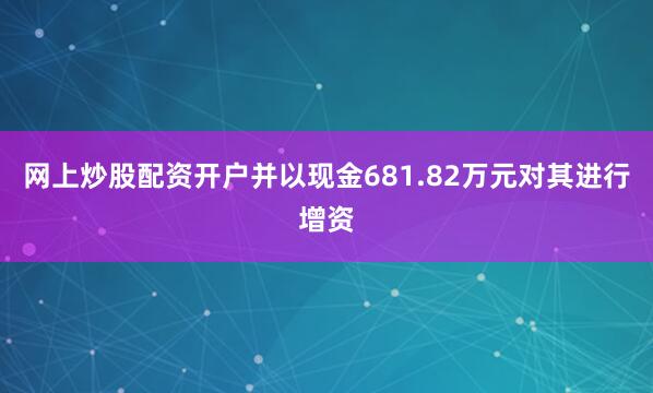 网上炒股配资开户并以现金681.82万元对其进行增资