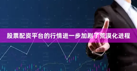 股票配资平台的行情进一步加剧了荒漠化进程
