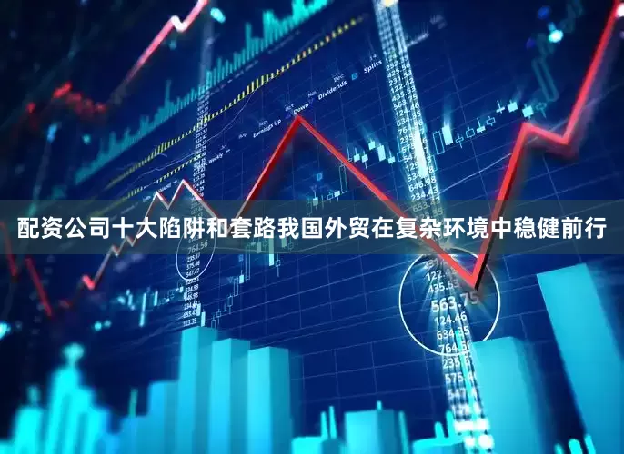 配资公司十大陷阱和套路我国外贸在复杂环境中稳健前行