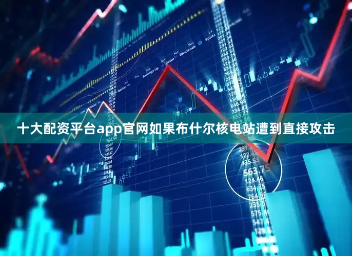 十大配资平台app官网如果布什尔核电站遭到直接攻击