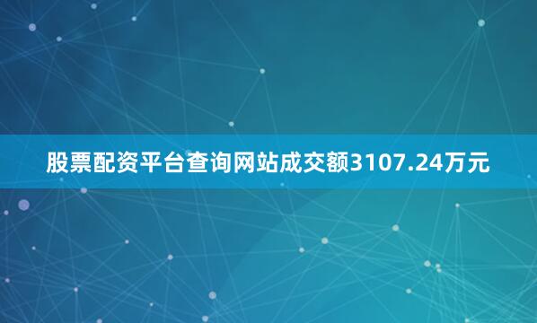 股票配资平台查询网站成交额3107.24万元