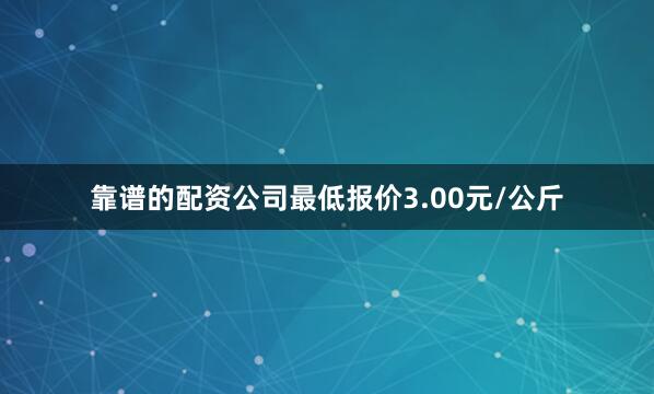 靠谱的配资公司最低报价3.00元/公斤