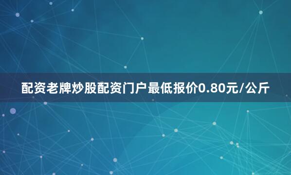 配资老牌炒股配资门户最低报价0.80元/公斤