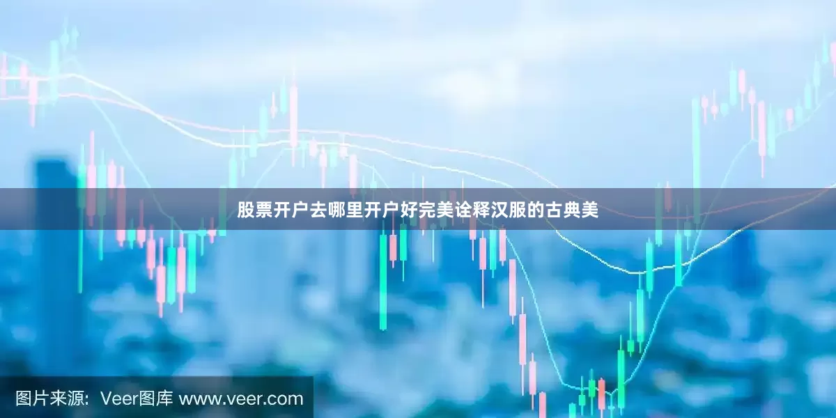 股票开户去哪里开户好完美诠释汉服的古典美