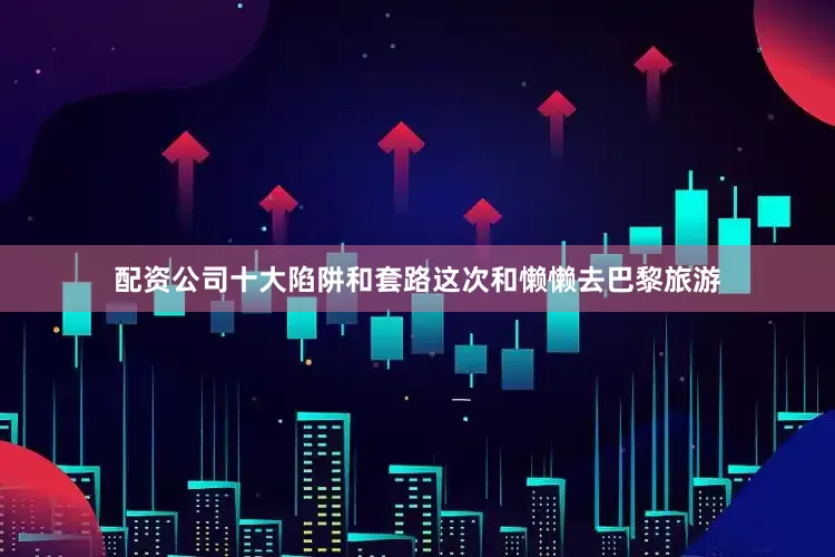 配资公司十大陷阱和套路这次和懒懒去巴黎旅游