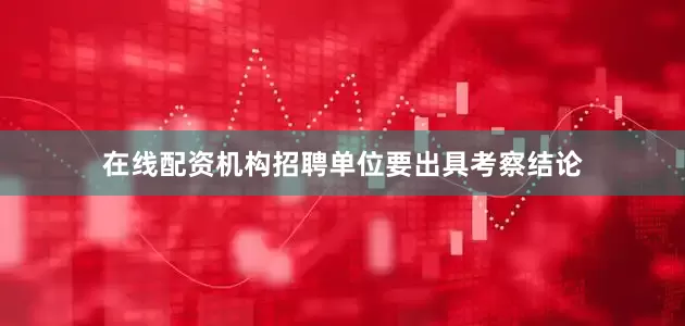 在线配资机构招聘单位要出具考察结论