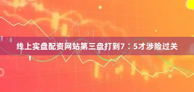 线上实盘配资网站第三盘打到7∶5才涉险过关