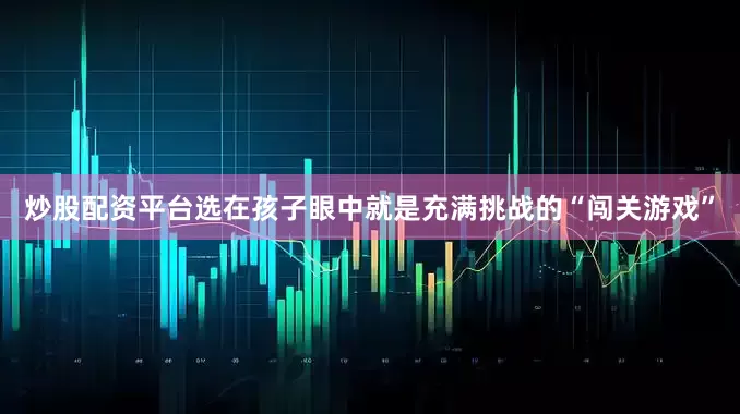 炒股配资平台选在孩子眼中就是充满挑战的“闯关游戏”