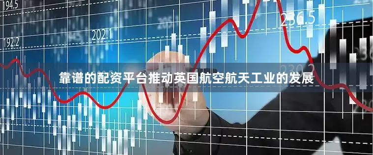 靠谱的配资平台推动英国航空航天工业的发展