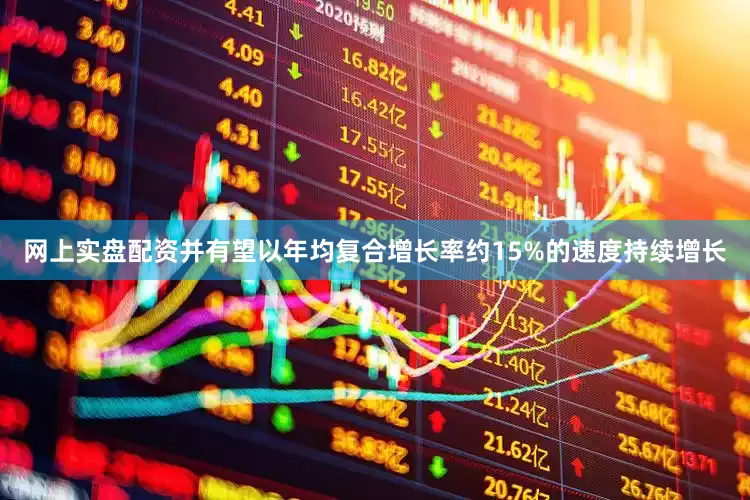 网上实盘配资并有望以年均复合增长率约15%的速度持续增长