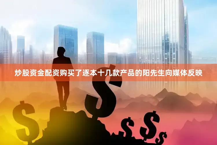 炒股资金配资购买了逐本十几款产品的阳先生向媒体反映