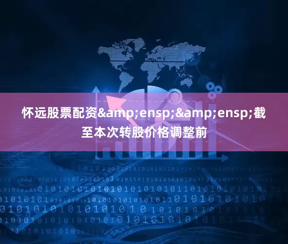 怀远股票配资&ensp;&ensp;截至本次转股价格调整前