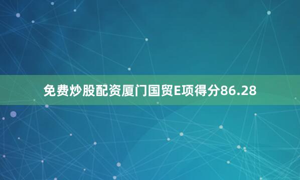 免费炒股配资厦门国贸E项得分86.28