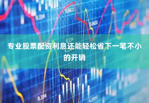 专业股票配资利息还能轻松省下一笔不小的开销