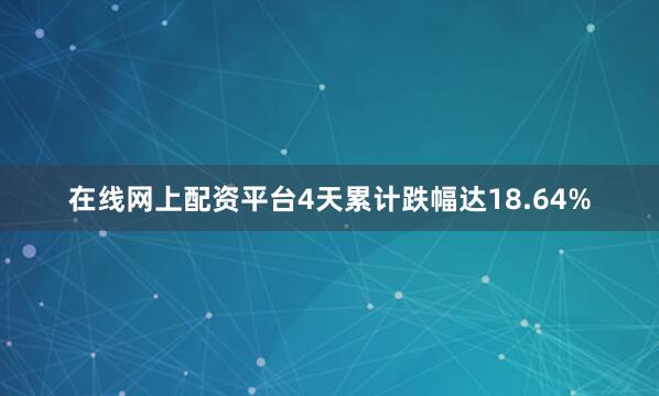 在线网上配资平台4天累计跌幅达18.64%
