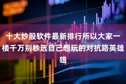 十大炒股软件最新排行所以大家一楼千万别秒选自己想玩的对抗路英雄