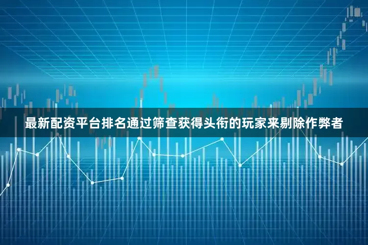 最新配资平台排名通过筛查获得头衔的玩家来剔除作弊者