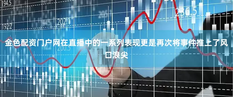 金色配资门户网在直播中的一系列表现更是再次将事件推上了风口浪尖