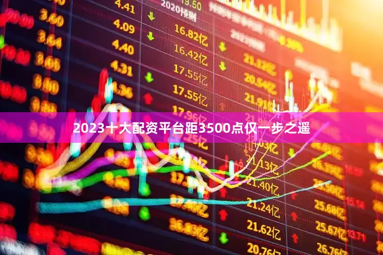 2023十大配资平台距3500点仅一步之遥
