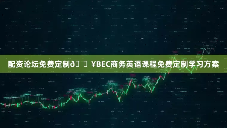 配资论坛免费定制🔥BEC商务英语课程免费定制学习方案