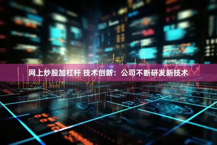 网上炒股加杠杆 技术创新：公司不断研发新技术