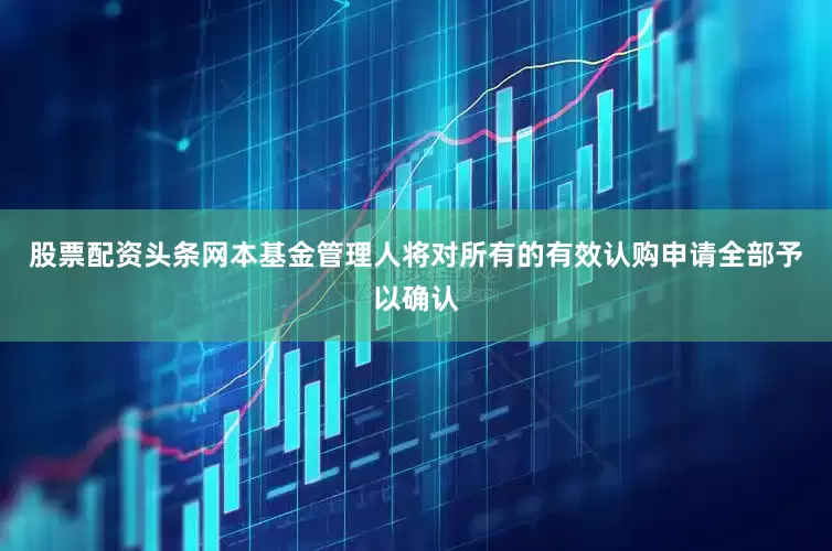 股票配资头条网本基金管理人将对所有的有效认购申请全部予以确认