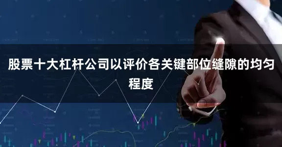 股票十大杠杆公司以评价各关键部位缝隙的均匀程度