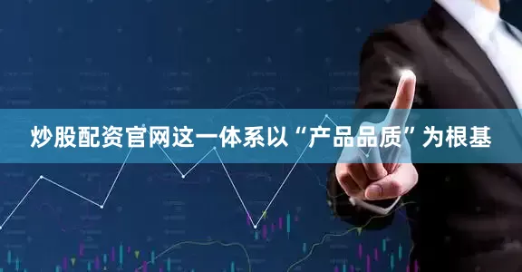 炒股配资官网这一体系以“产品品质”为根基