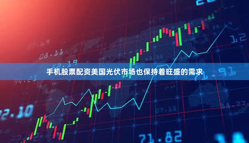 手机股票配资　　美国光伏市场也保持着旺盛的需求