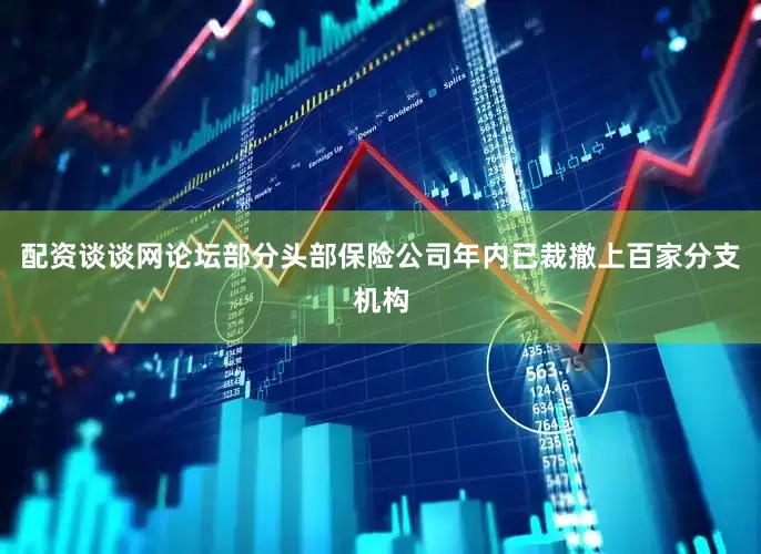 配资谈谈网论坛部分头部保险公司年内已裁撤上百家分支机构