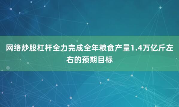 网络炒股杠杆全力完成全年粮食产量1.4万亿斤左右的预期目标