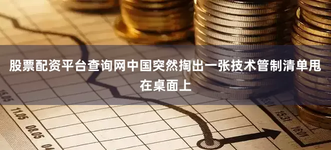 股票配资平台查询网中国突然掏出一张技术管制清单甩在桌面上