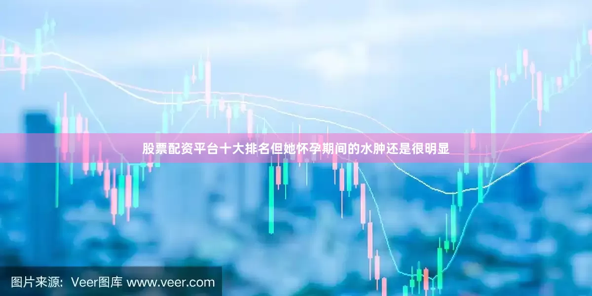 股票配资平台十大排名但她怀孕期间的水肿还是很明显