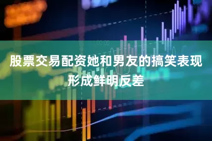 股票交易配资她和男友的搞笑表现形成鲜明反差