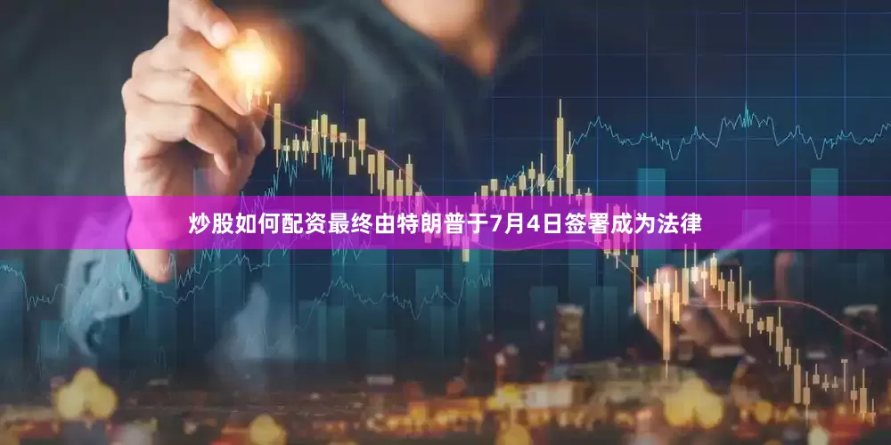 炒股如何配资最终由特朗普于7月4日签署成为法律